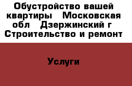 Обустройство вашей квартиры - Московская обл., Дзержинский г. Строительство и ремонт » Услуги   . Московская обл.